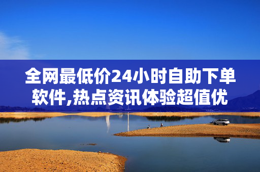 全网最低价24小时自助下单软件,热点资讯体验超值优惠！全新24小时自助下单软件助你轻松畅享最低价！